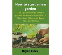 How to start a new garden: The tips on how to start a garden and One-Stop Guide to Plan, Sow, Plant, and Grow Your Gardening