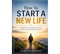 How To Start A New Life: Comprehensive Guide On How To Turn Life Around And Start A New Life