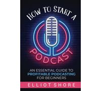 How to Start a Podcast: An Essential Guide to Profitable Podcasting for Beginners