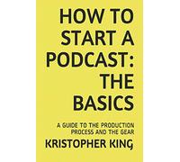 HOW TO START A PODCAST: THE BASICS: A GUIDE TO THE PRODUCTION PROCESS AND THE GEAR (Professional Audio Recording)