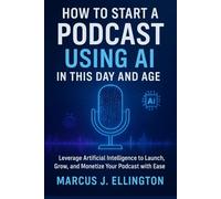 How to Start a Podcast Using AI in This Day and Age: Leverage Artificial Intelligence to Launch, Grow, and Monetize Your Podcast with Ease