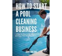 HOW TO START A POOL CLEANING BUSINESS: A Step-by-Step Guide to Launch, Manage, and Grow Your Own Pool Service Company