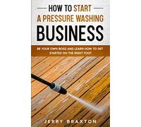 How to Start a Pressure Washing Business: Be Your Own Boss and Learn How to Get Started on the Right Foot