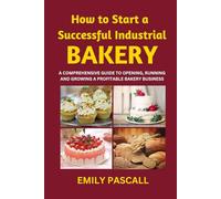 How to Start a Successful Industrial Bakery: A Comprehensive Guide to Opening, Running and Growing a Profitable Bakery Business
