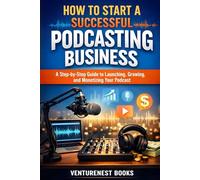 How to Start a Successful Podcasting Business: A Step-by-Step Guide to Launching, Growing, and Monetizing Your Podcast