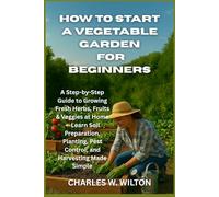 How to Start a Vegetable Garden for Beginners: A Step-by-Step Guide to Growing Fresh Herbs, Fruits & Veggies at Home - Learn Soil Preparation, Planting, Pest Control, and Harvesting Made Simple