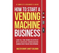 How to Start a Vending Machine Business: Earn Full-Time Income on Autopilot with a Successful Vending Machine Business even if You Got Zero Experience (A Complete Beginner's Guide)