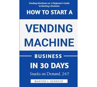 How To Start A Vending Machine Business In 30 Days: A Step-by-Step Guide to Launching, Maximizing Profits, and Building a Passive Income Stream in Just One Month
