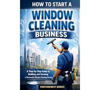 How To Start A Window Cleaning Business: A Step-by-Step Guide to Building and Growing a Successful Window Cleaning Service