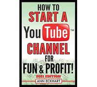 How To Start a YouTube Channel for Fun & Profit 2021 Edition: The Ultimate Guide To Filming, Uploading & Promoting Your Videos for Maximum Income