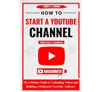 How to Start a YouTube Channel: The Ultimate Guide to Uploading Videos and Building a Dedicated YouTube Audience
