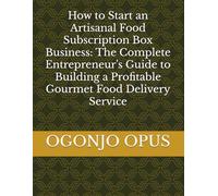 How to Start an Artisanal Food Subscription Box Business: The Complete Entrepreneur's Guide to Building a Profitable Gourmet Food Delivery Service (Subscription service for artisanal food items.)