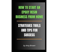 HOW TO START AN EPOXY RESIN BUSINESS FROM HOME: Strategies, Tools, and Tips for Success (The Home Crafting Series)