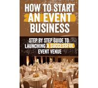 How to Start an Event Venue Business: Comprehensive Guide to Planning, Designing, and Managing Successful Event Spaces for Weddings, Corporate Events, and More