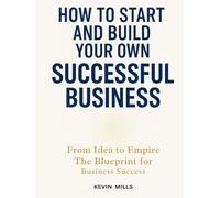 HOW TO START AND BUILD YOUR OWN SUCCESSFUL BUSINESS: From Idea to Empire, The Blueprint for Business Success