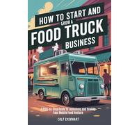 HOW TO START AND GROW A FOOD TRUCK BUSINESS: A Step-by-Step Guide to Launching and Scaling Your Mobile Food Venture