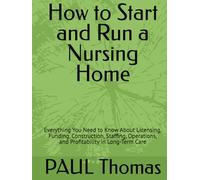 How to Start and Run a Nursing Home: Everything You Need to Know About Licensing, Funding, Construction, Staffing, Operations, and Profitability in Long-Term Care
