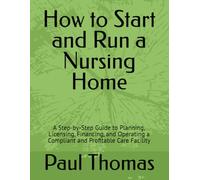 How to Start and Run a Nursing Home: Everything You Need to Know About Licensing, Funding, Construction, Staffing, Operations, and Profitability in Long-Term Care