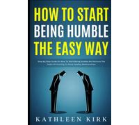 How To Start Being Humble the Easy Way: Step by Step Guide on How to Start Being Humble and Nurture the Habit of Humility to Have Healthy Relationships