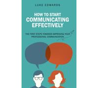 How to Start Communicating Effectively: The First Steps Towards Improving Your Professional Communication (achieve success, promotion, sales, new career, business, pay raise)