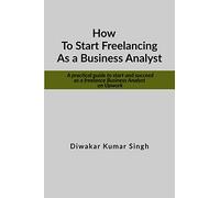 How to Start Freelancing as a Business Analyst: A practical guide to start and succeed as a freelance Business Analyst