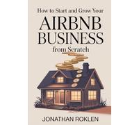 How To Start & Grow Your Airbnb Business From Scratch: The Step-by-Step Guide to Launching, Automating & Scaling a Profitable Short-Term Rental Empire