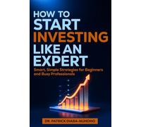 How to Start Investing Like an Expert: Smart, Simple Strategies for Beginners and Busy Professionals