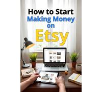 How to Start Making Money on Etsy: A Complete Step-by-Step Guide: How to Create a Successful Etsy Store, Attract Customers, Optimize Sales, and Scale Your Business