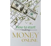 How to start Making Money Online: A Complete Guide on How to start Making Money Online Step-by-Step