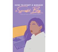 How to Start & Manage a Successful Blog: A Complete Guide to Being Successful by Doing What You Love Most