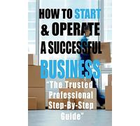How To Start & Operate A Successful Business: "The Trusted Professional Step-By-Step Guide"