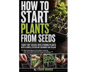 How to Start Plants from Seeds: A Beginner-Friendly Seed Starting Guide for Growing Strong Vegetables, Herbs, Tomatoes, and House Plants Indoors or ... Trays, Watering, Light, and Transplanting