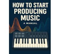 How To Start Producing Music: A Manual