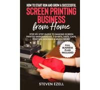 How to Start Run and Grow a Successful Screen Printing Business from Home: Step-by-Step Guide to Making Screen printed merchandise, T-Shirts, Hats, Caps, Posters, Hoodies & Much More!