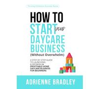 How To Start Your Daycare Business (Without Overwhelm): A Step-by-Step Guide to Starting and Growing a Profitable Home Daycare Business for Beginners (Thriving Childcare Success Series)