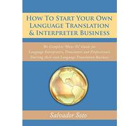 How To Start Your Own Language Translation & Interpreter Business: The Complete "How-To" Guide for Language Interpreters, Translators and Professionals Starting their own Language Translation Business