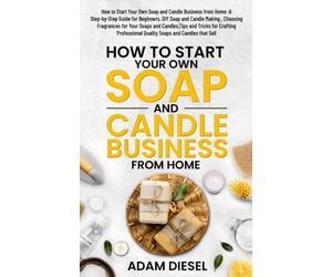 How to Start Your Own Soap and Candle Business from Home :A Step-by-Step Guide for Beginners, DIY Soap and Candle Making , Choosing Fragrances for ... and Candles that Sell (The Wealth Creation)