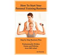 How To Start Your Personal Training Business: Step by Step Business Plan and Forms. Get a Fitness and Personal Training Certification and Become a Certified Personal Trainer