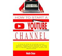 How to Start Youtube Channel: A Step by Step of Creating a great YouTube Channel, Niche Research, Target Audience, High-Quality Content, SEO, and How to Optimize Your Channel Growth and Monetization
