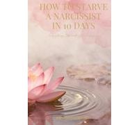How To Starve A Narcissist In 10 Days: A Guide to Recognizing the Signs, Breaking the Cycle, and Healing for Good