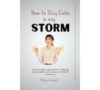How to stay calm in any storm: A practical guide to coping with stress, cultivating inner tranquillity, and succeeding even in difficult circumstances.