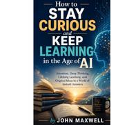 How to Stay Curious and Keep Learning in the Age of AI: Attention, Deep Thinking, Lifelong Learning, and Original Ideas in a World of Instant Answers