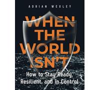 How to Stay Ready, Resilient, and in Control When the World Isn’t: A Modern Approach to Self-Reliance and Personal Readiness in Uncertain Times