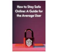 How to Stay Safe Online: A Guide for the Average User: Cybersecurity Tips to Protect Yourself Online