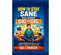 How to Stay Sane While Working Gig to Gig: A Mental Health Survival Guide for Freelancers, Creators, and Hustlers in the Gig Economy