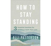 How to Stay Standing: 3 Essential Practices for Building a Faith That Lasts