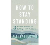 How to Stay Standing: 3 Essential Practices for Building a Faith That Lasts