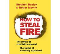 How to Steal Fire: The Myths of Creativity Exposed, The Truths of Creativity Explained