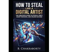 How to Steal Like a Digital Artist: The Creator’s Guide to Ethical Theft, Smart Remixing, and Online Success: A Creative Guide to Idea Generation, Content Creation, Innovation, and Original Thinki