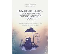 How to stop beating yourself up and putting yourself down: A practical guide to treating yourself more kindly